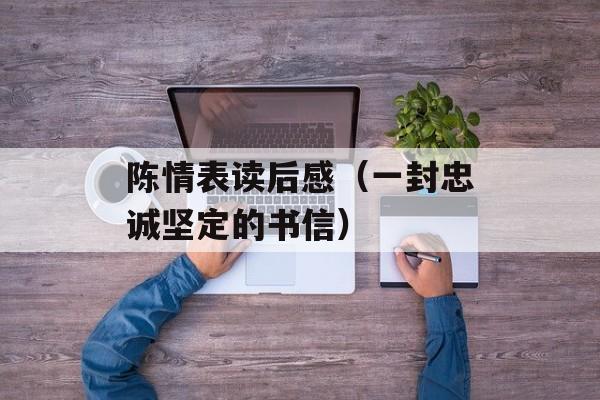 陈情表读后感（一封忠诚坚定的书信）-第1张图片-