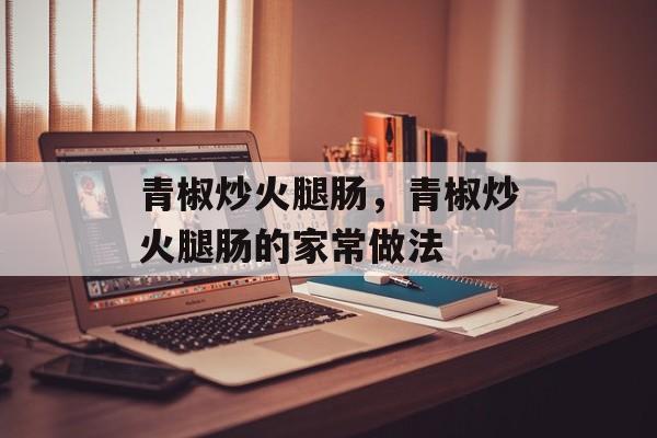 青椒炒火腿肠，青椒炒火腿肠的家常做法-第1张图片-