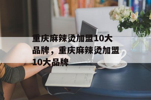 重庆麻辣烫加盟10大品牌，重庆麻辣烫加盟10大品牌-第1张图片-