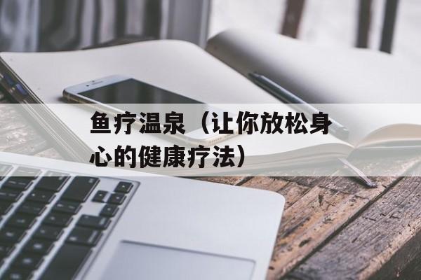 鱼疗温泉（让你放松身心的健康疗法）-第1张图片-