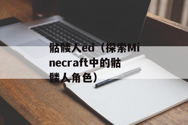 骷髅人ed（探索Minecraft中的骷髅人角色）-第1张图片-