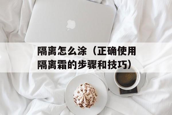隔离怎么涂（正确使用隔离霜的步骤和技巧）-第1张图片-