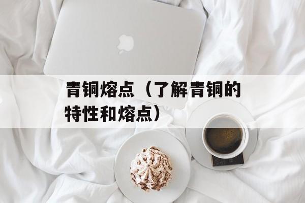 青铜熔点（了解青铜的特性和熔点）-第1张图片-