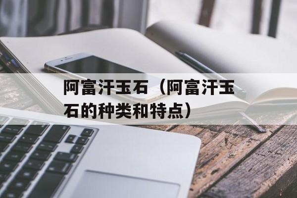 阿富汗玉石（阿富汗玉石的种类和特点）-第1张图片-