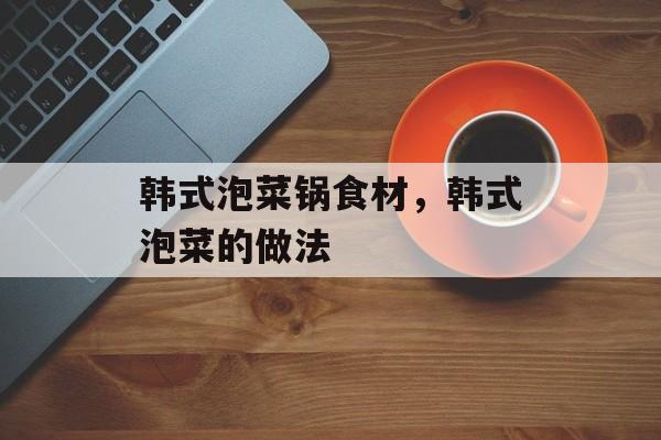 韩式泡菜锅食材，韩式泡菜的做法-第1张图片-