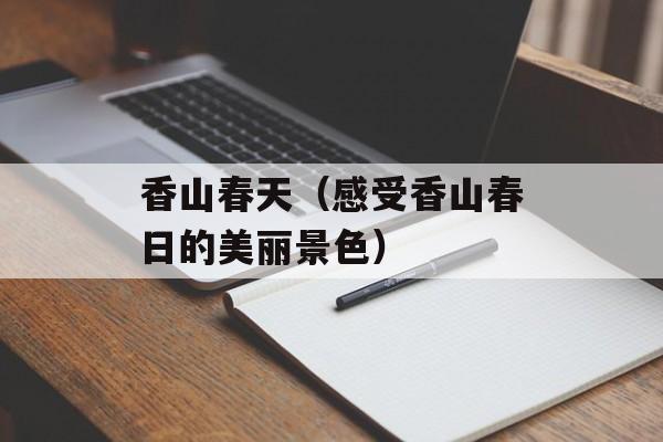 香山春天（感受香山春日的美丽景色）-第1张图片-