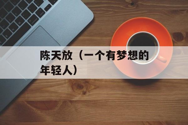 陈天放（一个有梦想的年轻人）-第1张图片-