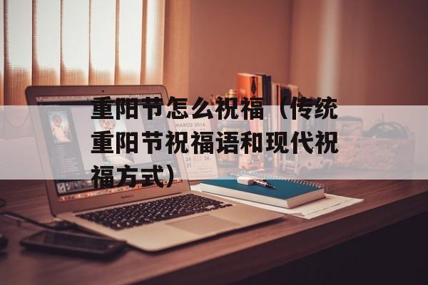 重阳节怎么祝福（传统重阳节祝福语和现代祝福方式）-第1张图片-