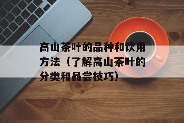 高山茶叶的品种和饮用方法（了解高山茶叶的分类和品尝技巧）-第1张图片-