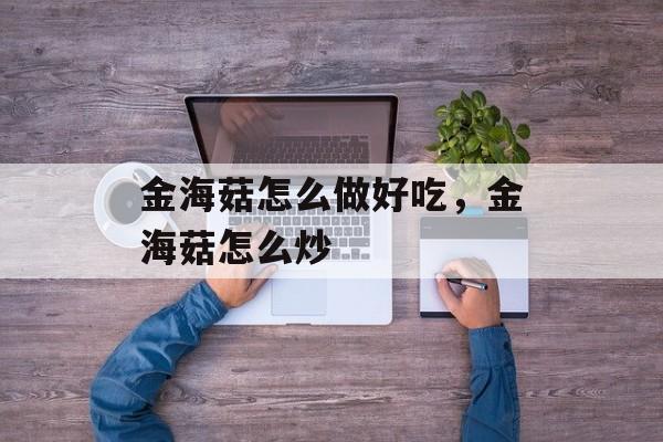 金海菇怎么做好吃，金海菇怎么炒-第1张图片-