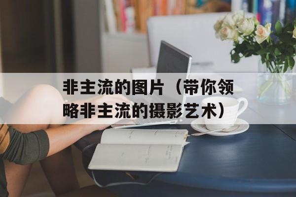 非主流的图片（带你领略非主流的摄影艺术）-第1张图片-