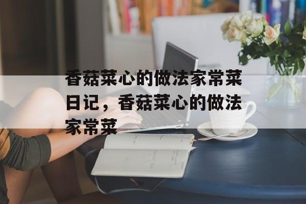 香菇菜心的做法家常菜日记，香菇菜心的做法家常菜-第1张图片-