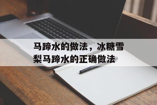 马蹄水的做法，冰糖雪梨马蹄水的正确做法-第1张图片-