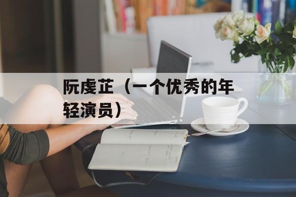 阮虔芷（一个优秀的年轻演员）-第1张图片-