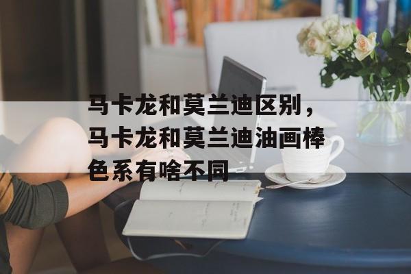 马卡龙和莫兰迪区别，马卡龙和莫兰迪油画棒色系有啥不同-第1张图片-