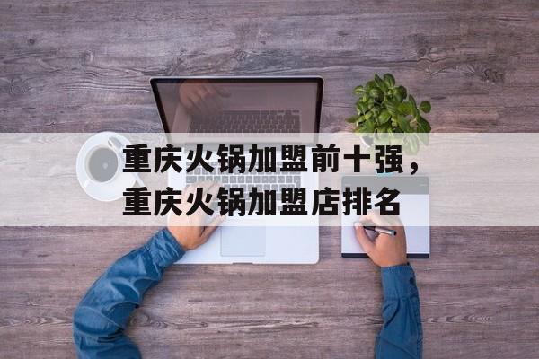 重庆火锅加盟前十强，重庆火锅加盟店排名-第1张图片-