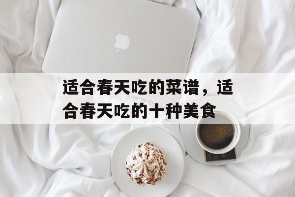 适合春天吃的菜谱，适合春天吃的十种美食-第1张图片-