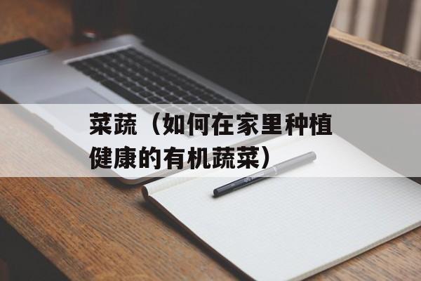 菜蔬（如何在家里种植健康的有机蔬菜）-第1张图片-