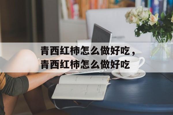 青西红柿怎么做好吃，青西红柿怎么做好吃-第1张图片-