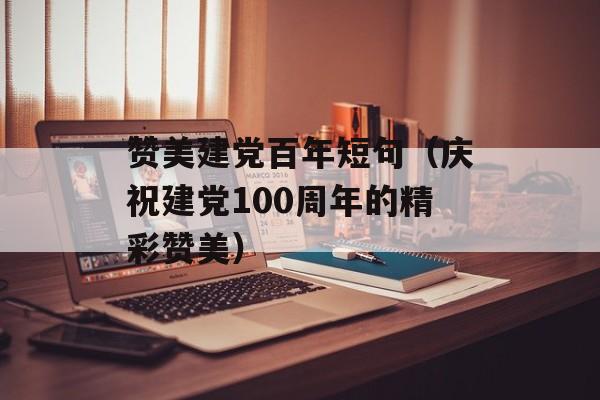赞美建党百年短句（庆祝建党100周年的精彩赞美）-第1张图片-