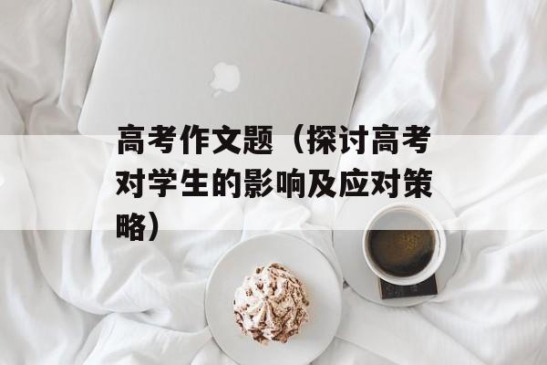高考作文题（探讨高考对学生的影响及应对策略）-第1张图片-