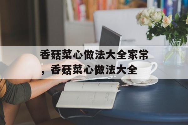 香菇菜心做法大全家常，香菇菜心做法大全-第1张图片-
