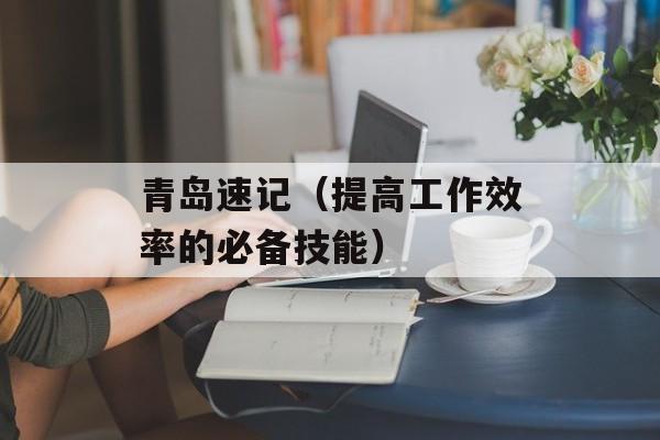 青岛速记（提高工作效率的必备技能）-第1张图片-