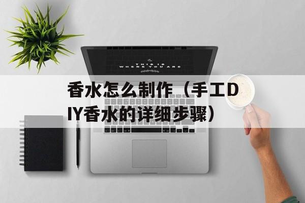 香水怎么制作（手工DIY香水的详细步骤）-第1张图片-