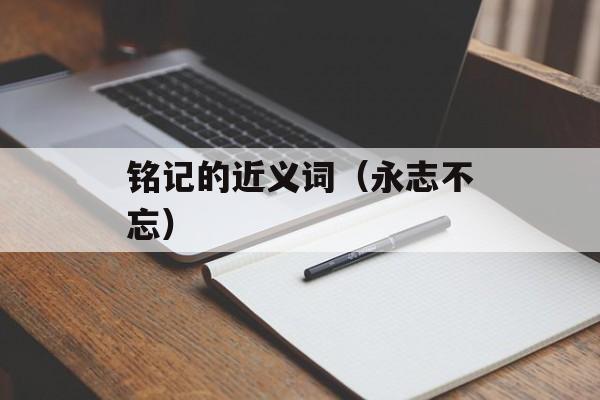 铭记的近义词（永志不忘）-第1张图片-
