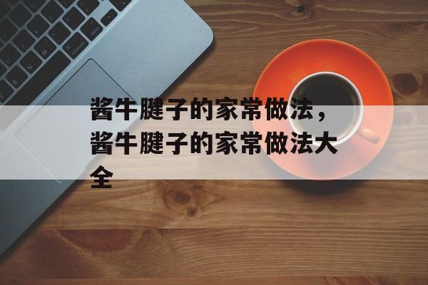 酱牛腱子的家常做法，酱牛腱子的家常做法大全-第1张图片-