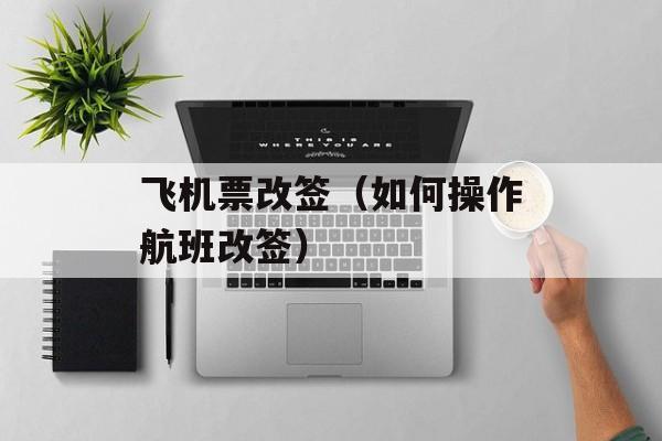 飞机票改签（如何操作航班改签）-第1张图片-