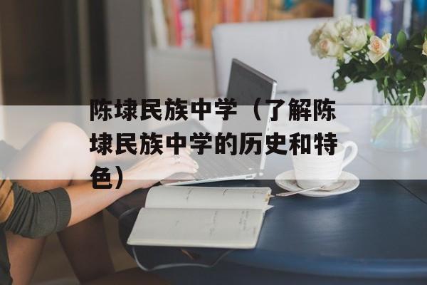 陈埭民族中学（了解陈埭民族中学的历史和特色）-第1张图片-