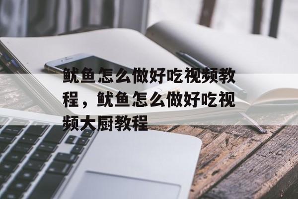 鱿鱼怎么做好吃视频教程，鱿鱼怎么做好吃视频大厨教程-第1张图片-