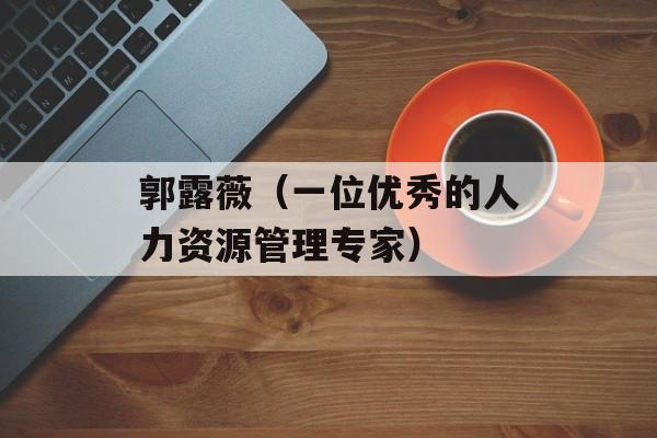 郭露薇（一位优秀的人力资源管理专家）-第1张图片-