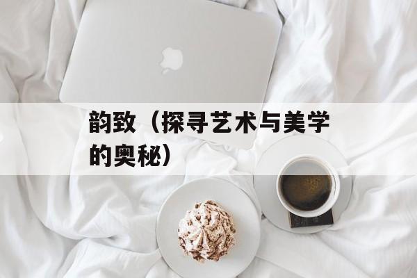 韵致（探寻艺术与美学的奥秘）-第1张图片-