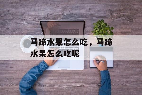 马蹄水果怎么吃，马蹄水果怎么吃呢-第1张图片-