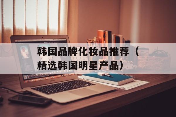韩国品牌化妆品推荐（精选韩国明星产品）-第1张图片-