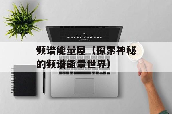 频谱能量屋（探索神秘的频谱能量世界）-第1张图片-