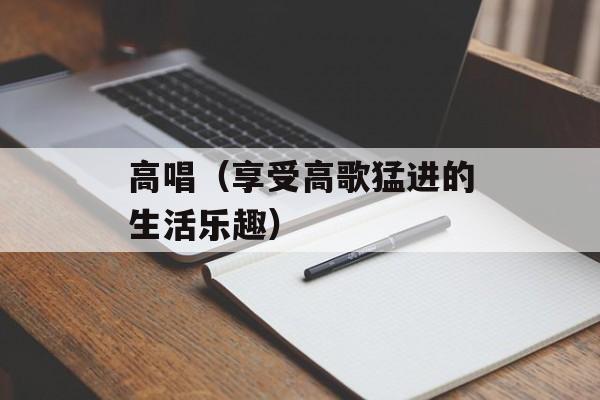 高唱（享受高歌猛进的生活乐趣）-第1张图片-