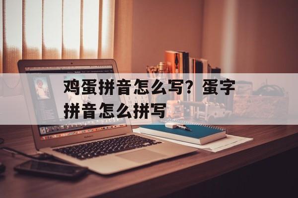 鸡蛋拼音怎么写？蛋字拼音怎么拼写-第1张图片-