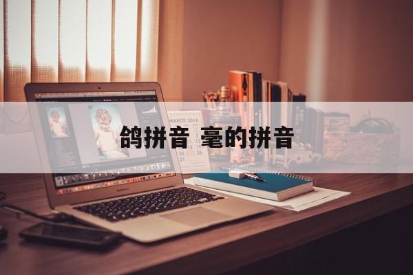 鸽拼音 毫的拼音-第1张图片-