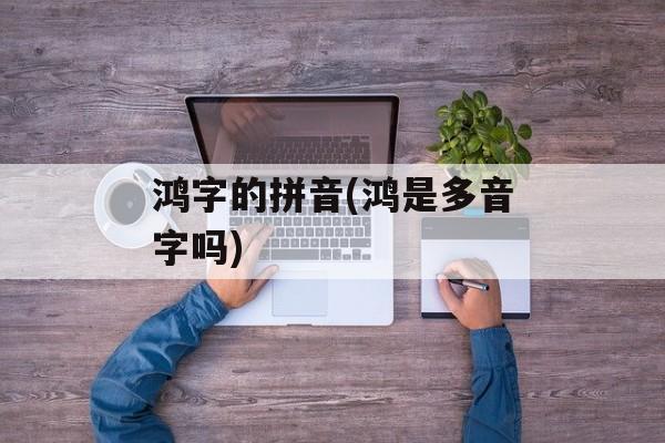 鸿字的拼音(鸿是多音字吗)-第1张图片-