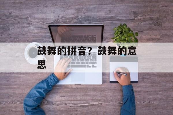 鼓舞的拼音？鼓舞的意思-第1张图片-
