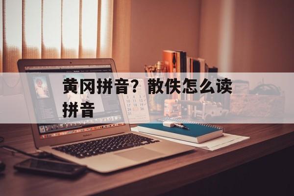黄冈拼音？散佚怎么读拼音-第1张图片-