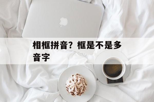 相框拼音？框是不是多音字-第1张图片-