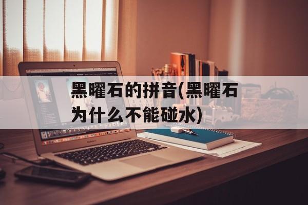 黑曜石的拼音(黑曜石为什么不能碰水)-第1张图片-
