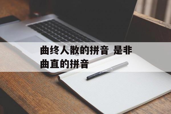曲终人散的拼音 是非曲直的拼音-第1张图片-
