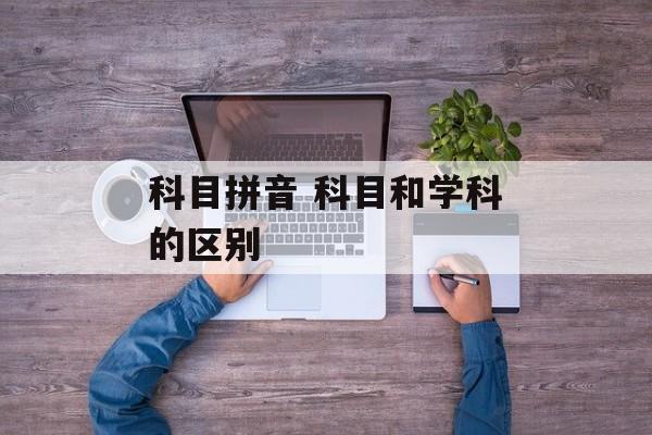 科目拼音 科目和学科的区别-第1张图片-