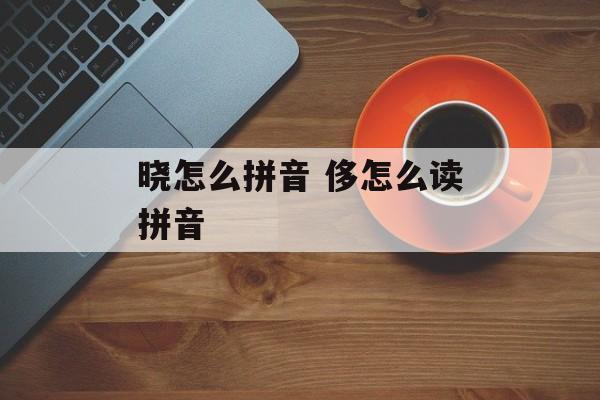 晓怎么拼音 侈怎么读拼音-第1张图片-