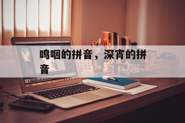 鸣咽的拼音，深宵的拼音-第1张图片-